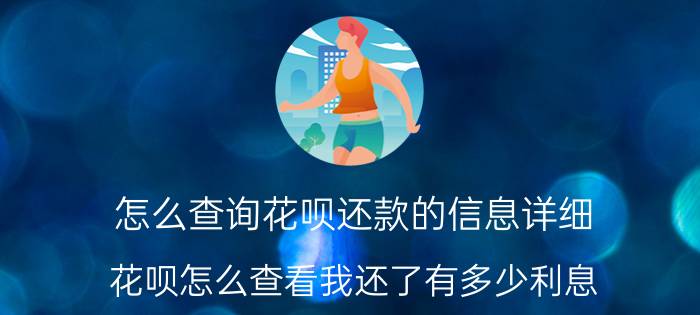 怎么查询花呗还款的信息详细 花呗怎么查看我还了有多少利息？